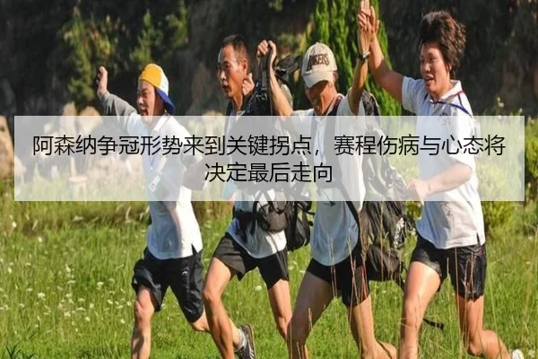 阿森纳争冠形势来到关键拐点，赛程伤病与心态将决定最后走向